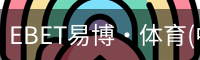 EBET易博·体育(中国)官方网站